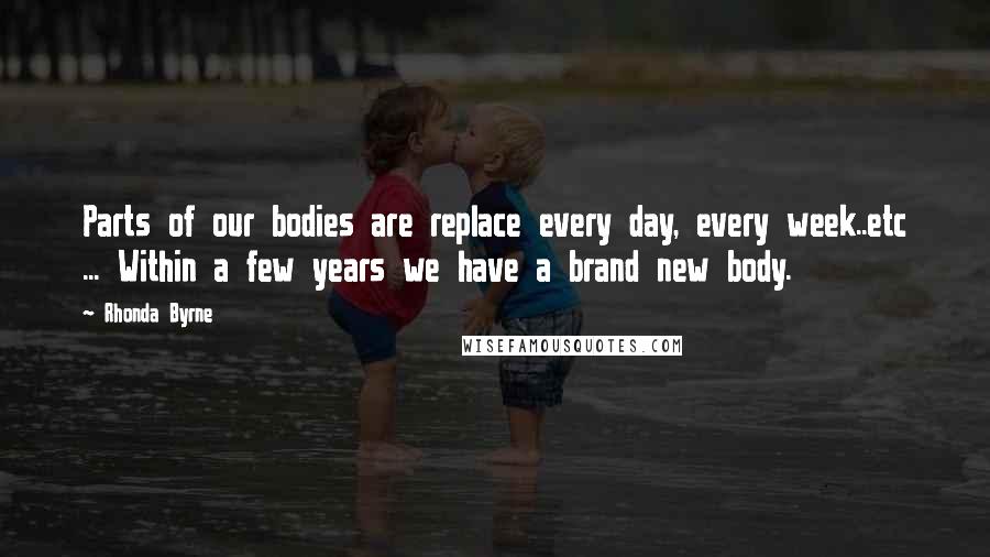 Rhonda Byrne Quotes: Parts of our bodies are replace every day, every week..etc ... Within a few years we have a brand new body.