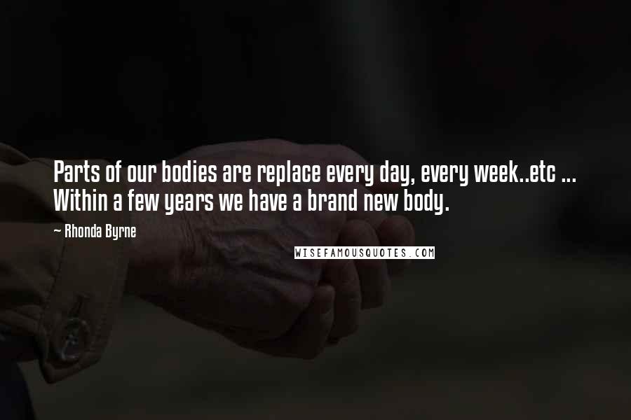 Rhonda Byrne Quotes: Parts of our bodies are replace every day, every week..etc ... Within a few years we have a brand new body.