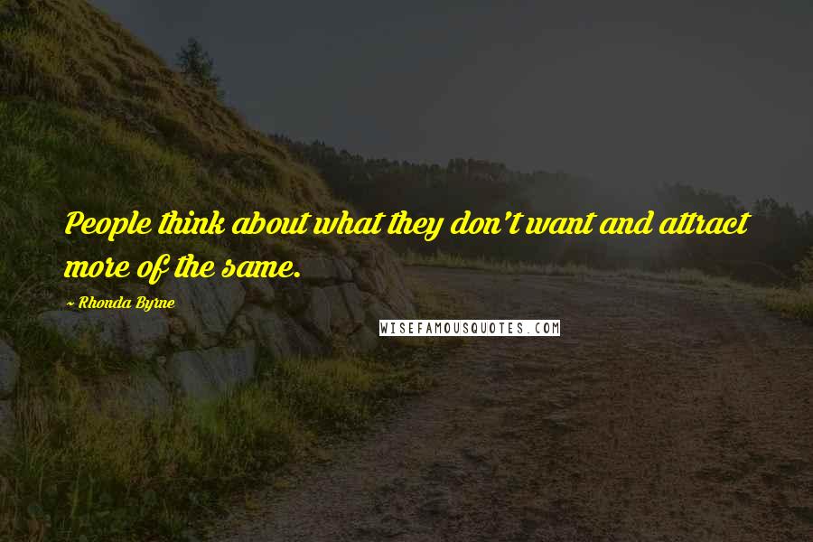 Rhonda Byrne Quotes: People think about what they don't want and attract more of the same.