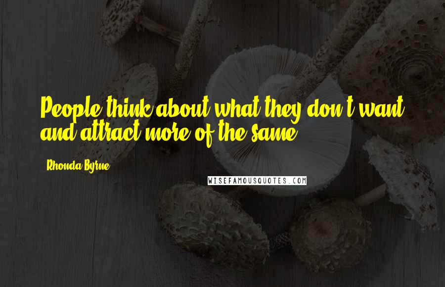 Rhonda Byrne Quotes: People think about what they don't want and attract more of the same.