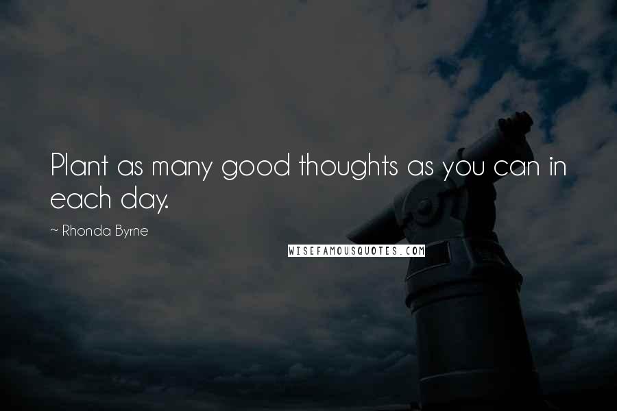 Rhonda Byrne Quotes: Plant as many good thoughts as you can in each day.