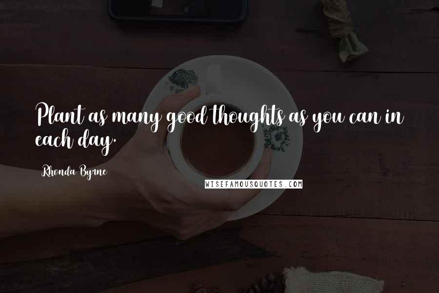 Rhonda Byrne Quotes: Plant as many good thoughts as you can in each day.