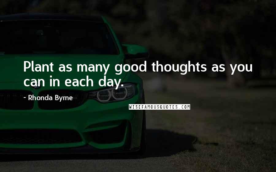 Rhonda Byrne Quotes: Plant as many good thoughts as you can in each day.