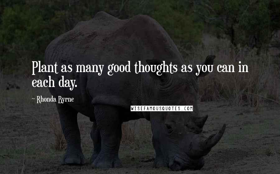 Rhonda Byrne Quotes: Plant as many good thoughts as you can in each day.