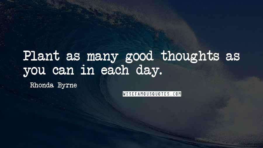 Rhonda Byrne Quotes: Plant as many good thoughts as you can in each day.