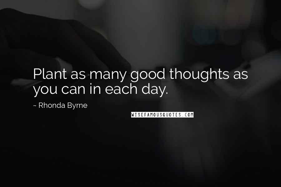 Rhonda Byrne Quotes: Plant as many good thoughts as you can in each day.