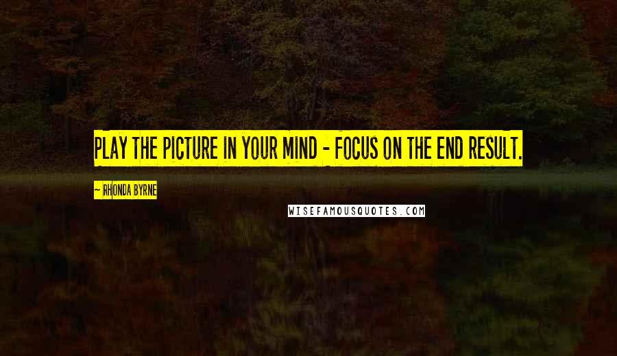 Rhonda Byrne Quotes: Play the picture in your mind - focus on the end result.