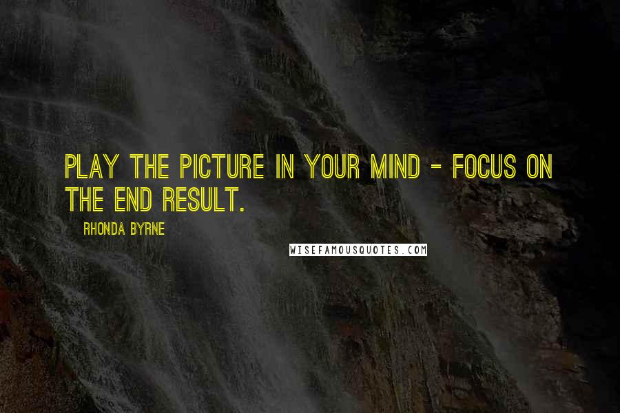 Rhonda Byrne Quotes: Play the picture in your mind - focus on the end result.