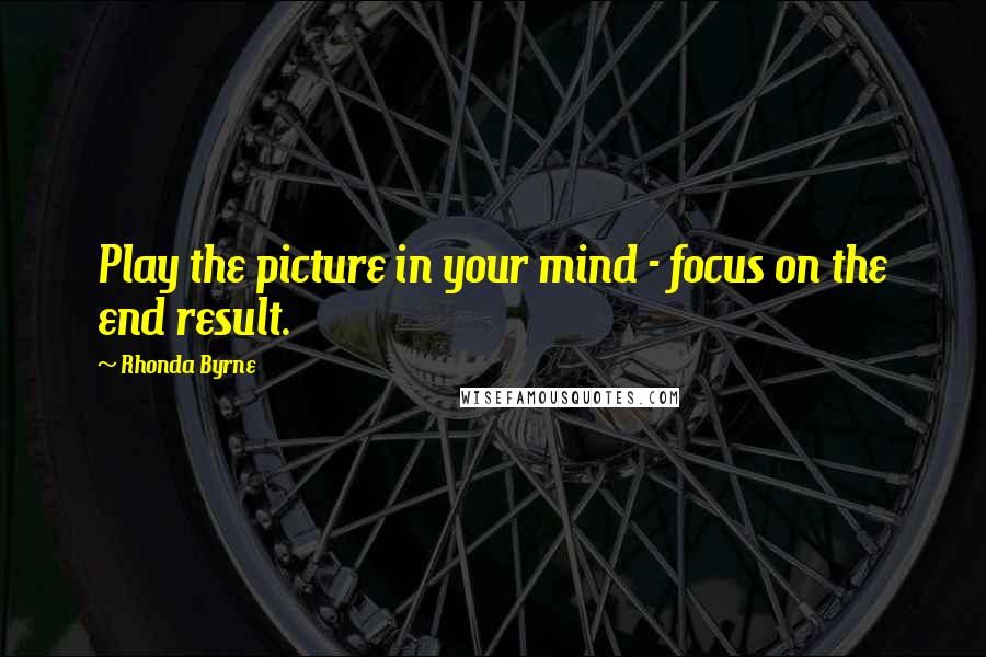 Rhonda Byrne Quotes: Play the picture in your mind - focus on the end result.