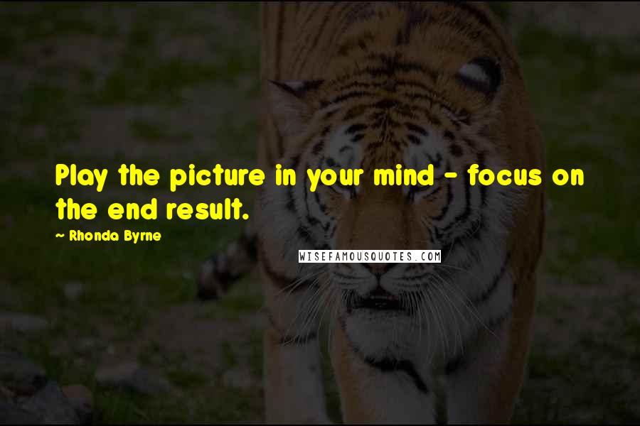 Rhonda Byrne Quotes: Play the picture in your mind - focus on the end result.