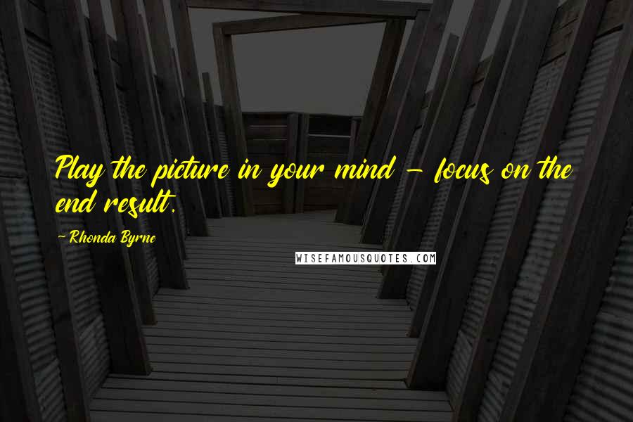 Rhonda Byrne Quotes: Play the picture in your mind - focus on the end result.