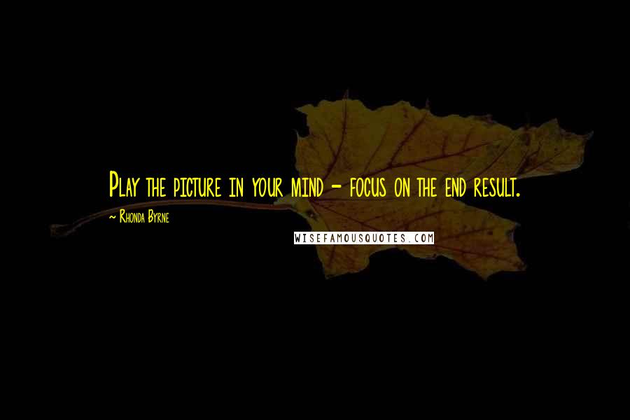 Rhonda Byrne Quotes: Play the picture in your mind - focus on the end result.
