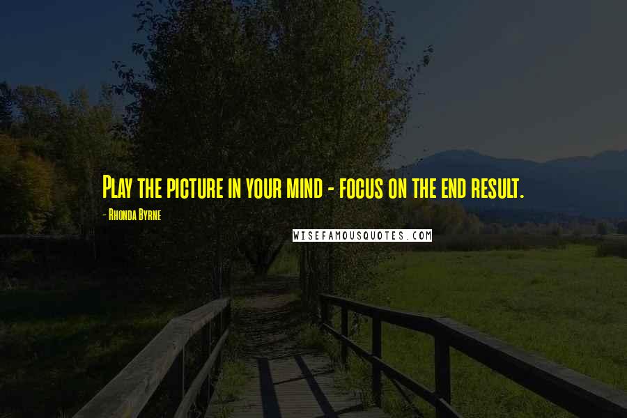 Rhonda Byrne Quotes: Play the picture in your mind - focus on the end result.