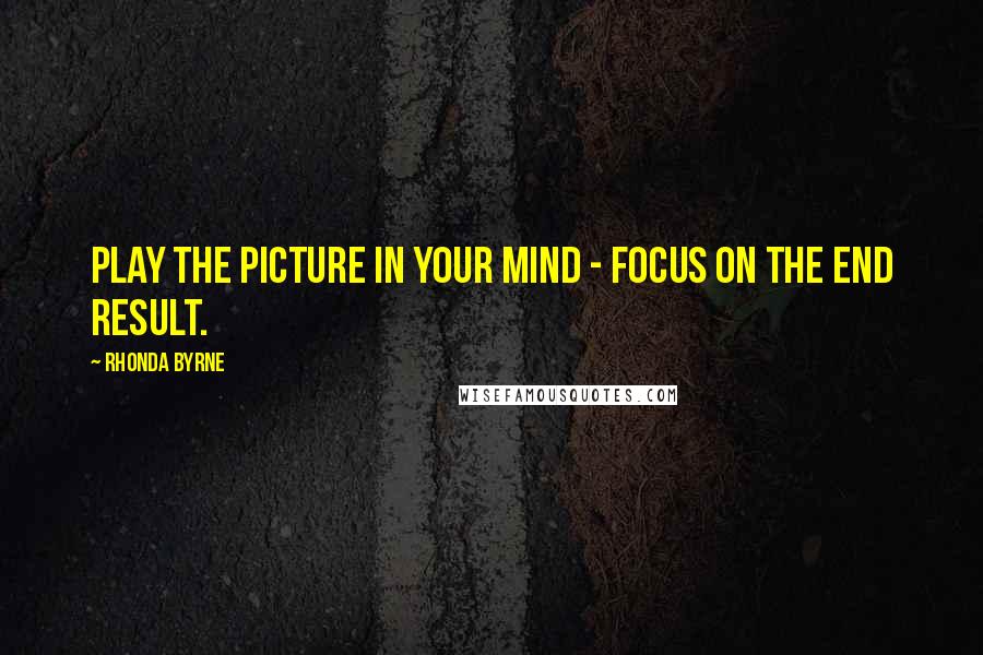 Rhonda Byrne Quotes: Play the picture in your mind - focus on the end result.