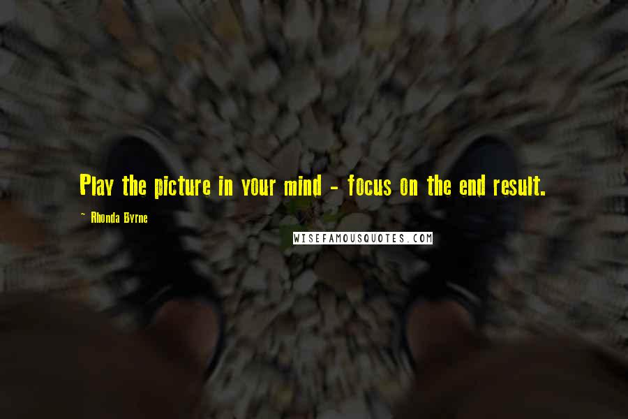 Rhonda Byrne Quotes: Play the picture in your mind - focus on the end result.