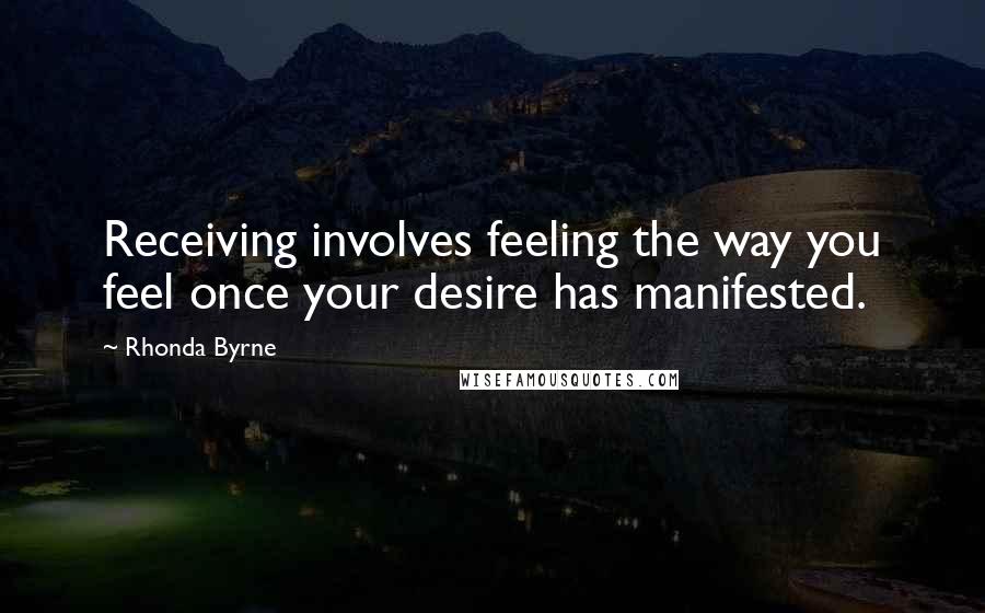Rhonda Byrne Quotes: Receiving involves feeling the way you feel once your desire has manifested.