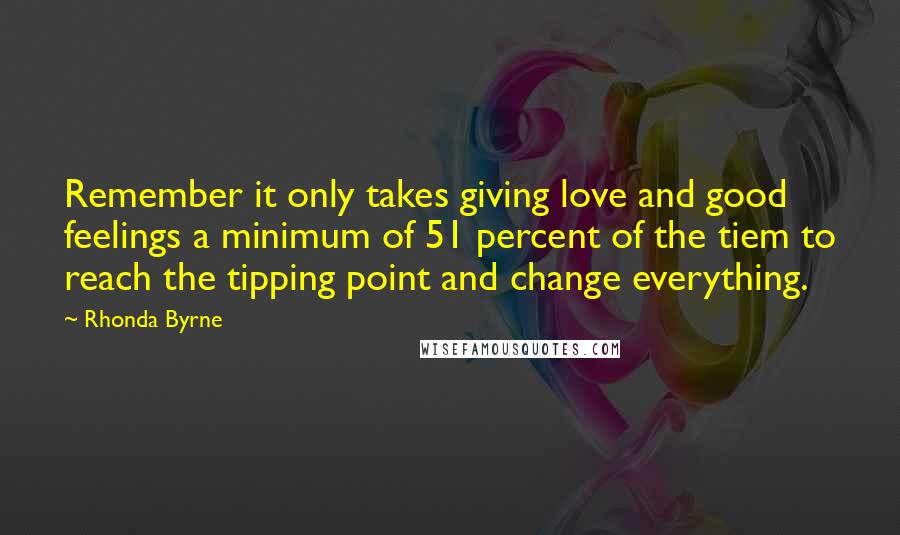 Rhonda Byrne Quotes: Remember it only takes giving love and good feelings a minimum of 51 percent of the tiem to reach the tipping point and change everything.