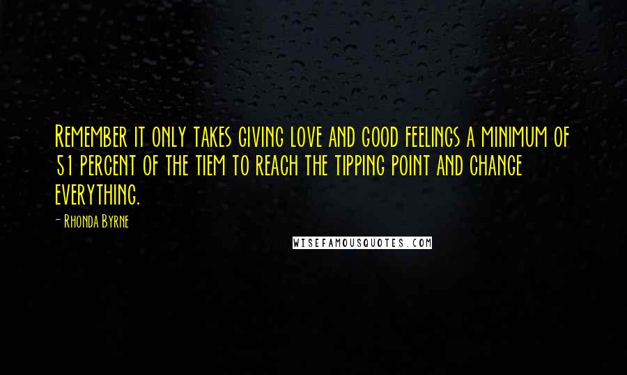 Rhonda Byrne Quotes: Remember it only takes giving love and good feelings a minimum of 51 percent of the tiem to reach the tipping point and change everything.