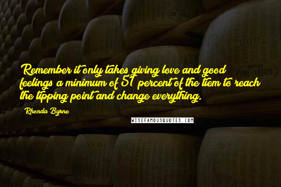 Rhonda Byrne Quotes: Remember it only takes giving love and good feelings a minimum of 51 percent of the tiem to reach the tipping point and change everything.