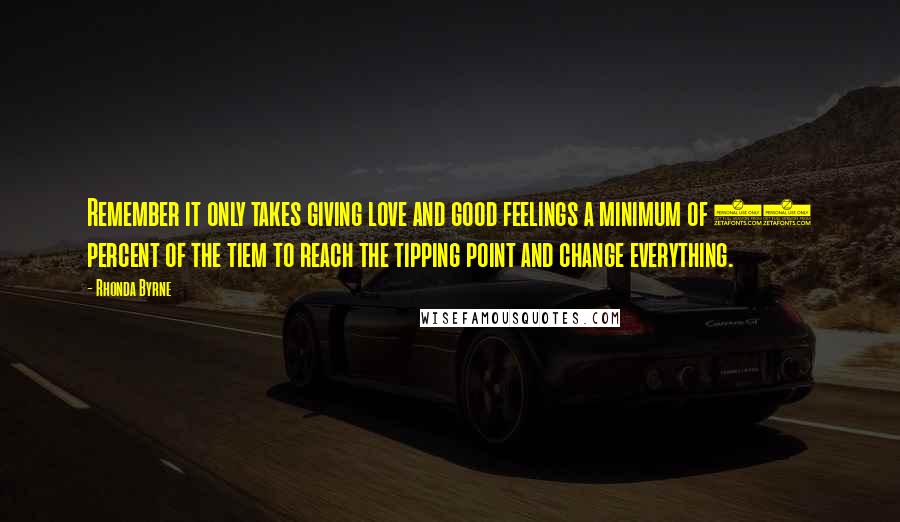 Rhonda Byrne Quotes: Remember it only takes giving love and good feelings a minimum of 51 percent of the tiem to reach the tipping point and change everything.