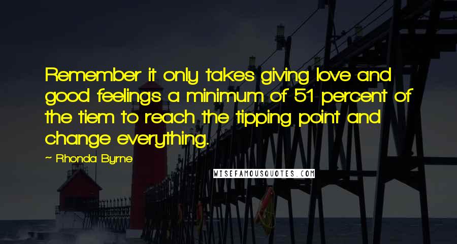 Rhonda Byrne Quotes: Remember it only takes giving love and good feelings a minimum of 51 percent of the tiem to reach the tipping point and change everything.