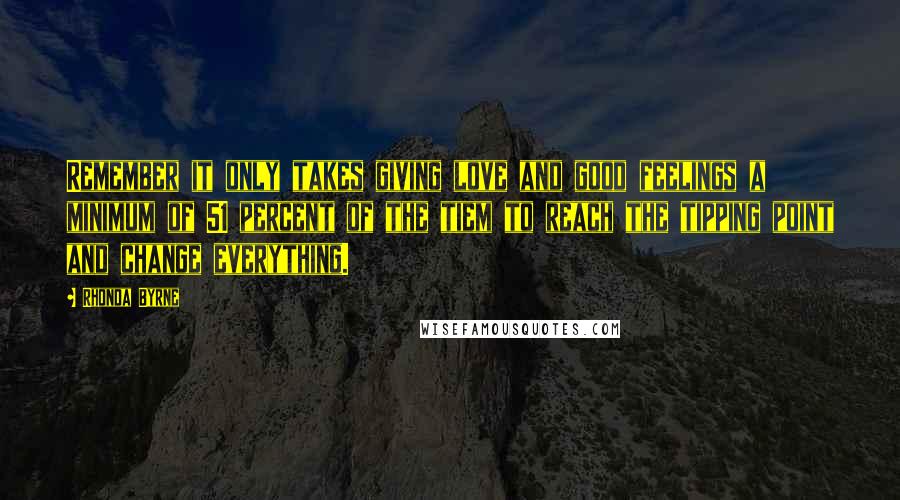 Rhonda Byrne Quotes: Remember it only takes giving love and good feelings a minimum of 51 percent of the tiem to reach the tipping point and change everything.