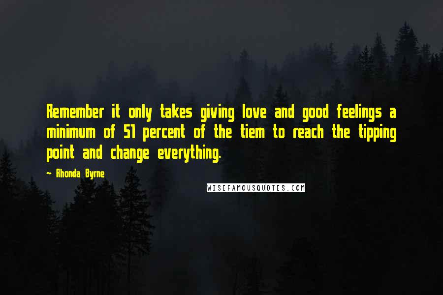 Rhonda Byrne Quotes: Remember it only takes giving love and good feelings a minimum of 51 percent of the tiem to reach the tipping point and change everything.