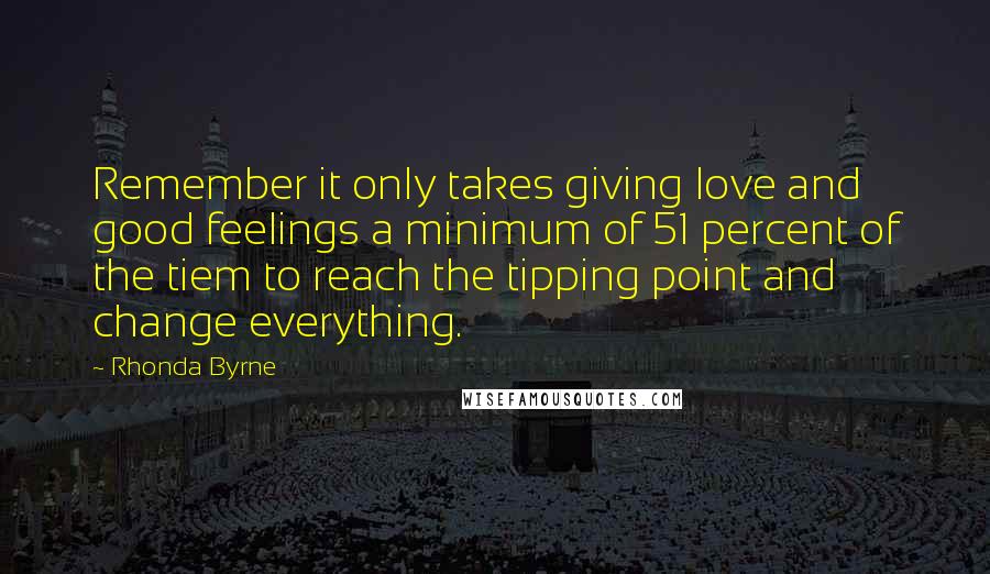 Rhonda Byrne Quotes: Remember it only takes giving love and good feelings a minimum of 51 percent of the tiem to reach the tipping point and change everything.