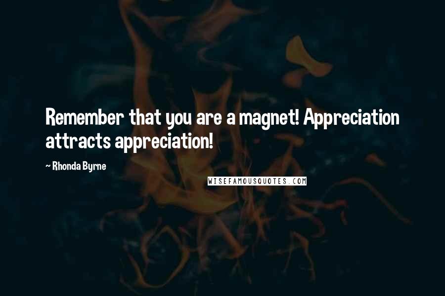 Rhonda Byrne Quotes: Remember that you are a magnet! Appreciation attracts appreciation!