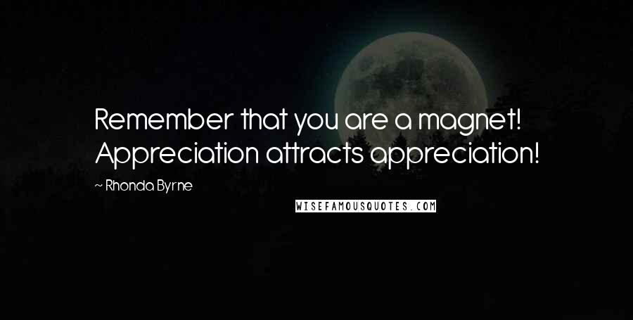 Rhonda Byrne Quotes: Remember that you are a magnet! Appreciation attracts appreciation!