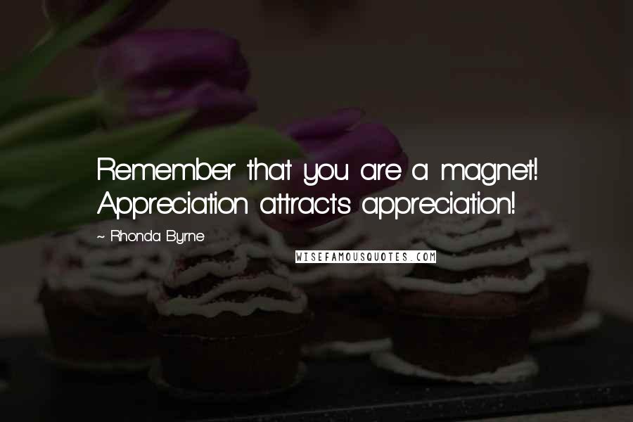 Rhonda Byrne Quotes: Remember that you are a magnet! Appreciation attracts appreciation!