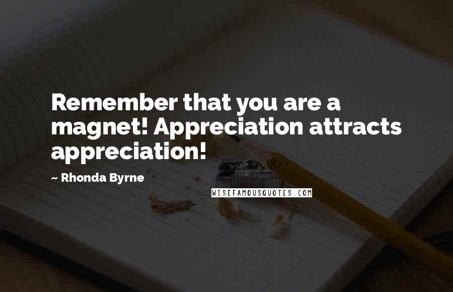 Rhonda Byrne Quotes: Remember that you are a magnet! Appreciation attracts appreciation!