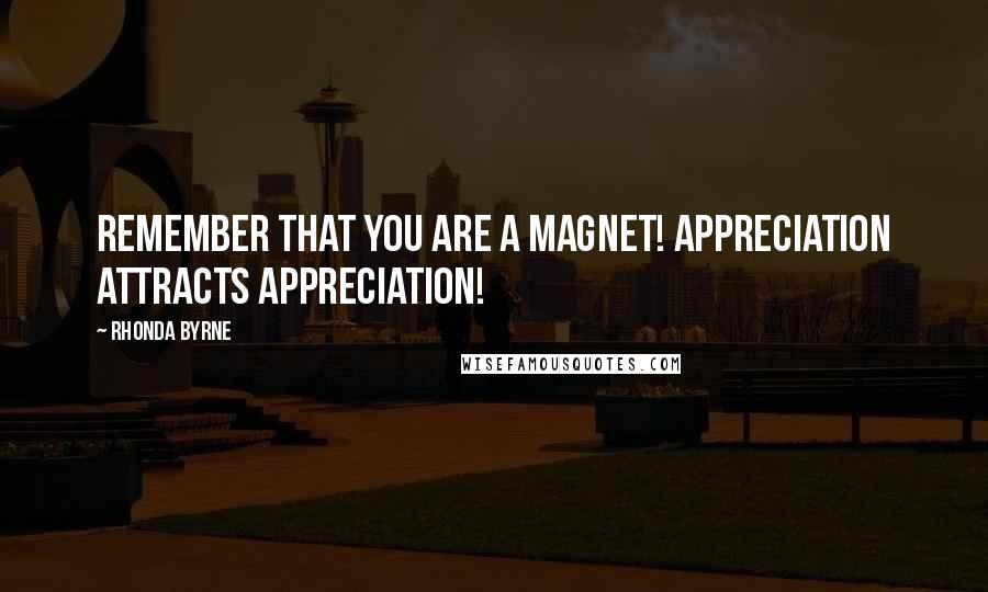 Rhonda Byrne Quotes: Remember that you are a magnet! Appreciation attracts appreciation!