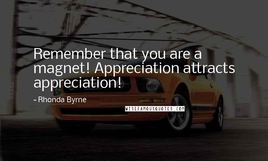 Rhonda Byrne Quotes: Remember that you are a magnet! Appreciation attracts appreciation!