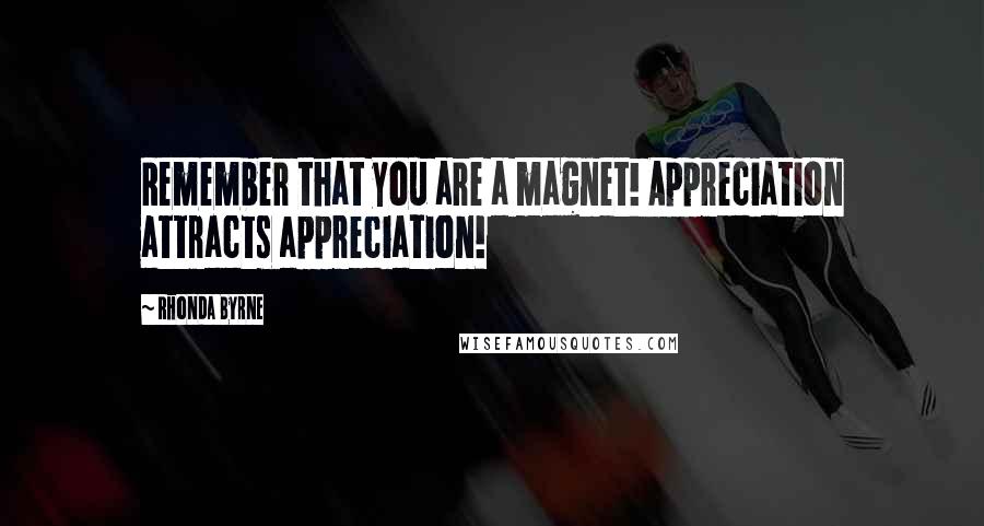 Rhonda Byrne Quotes: Remember that you are a magnet! Appreciation attracts appreciation!