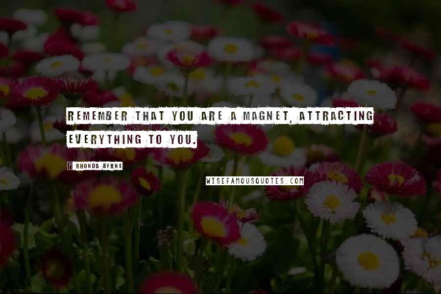 Rhonda Byrne Quotes: Remember that you are a magnet, attracting everything to you.