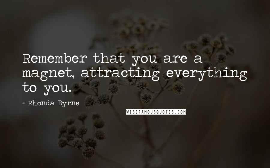 Rhonda Byrne Quotes: Remember that you are a magnet, attracting everything to you.