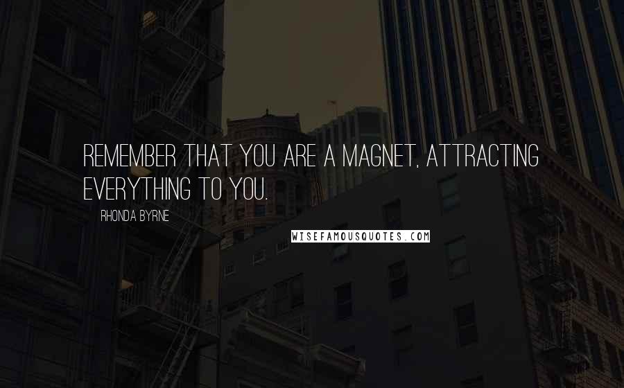 Rhonda Byrne Quotes: Remember that you are a magnet, attracting everything to you.