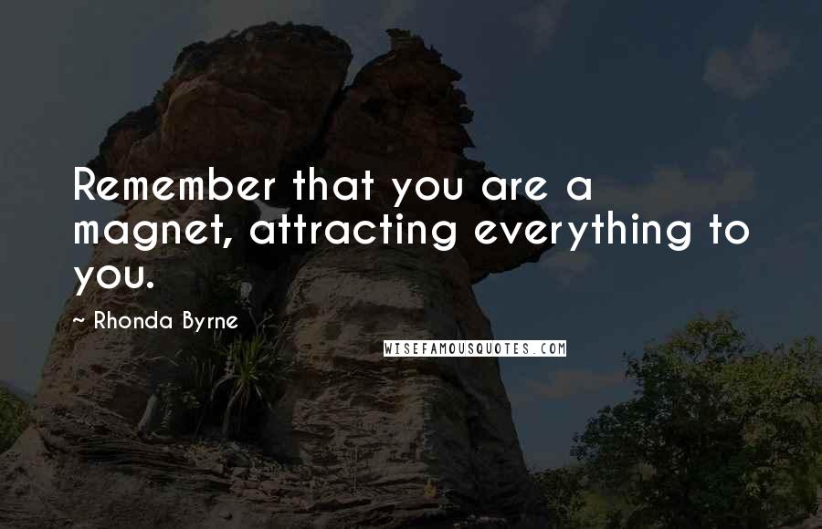 Rhonda Byrne Quotes: Remember that you are a magnet, attracting everything to you.