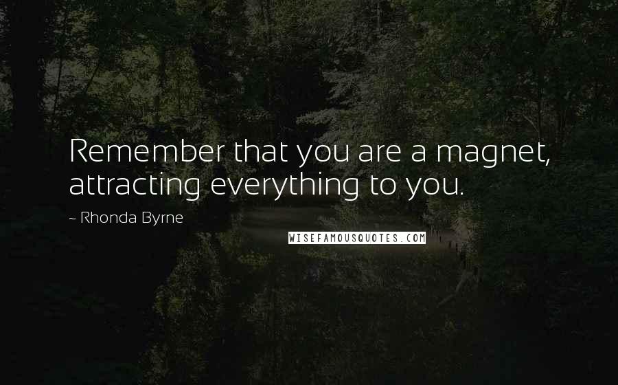 Rhonda Byrne Quotes: Remember that you are a magnet, attracting everything to you.