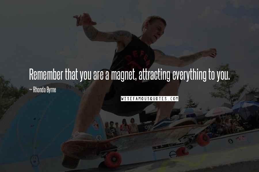 Rhonda Byrne Quotes: Remember that you are a magnet, attracting everything to you.