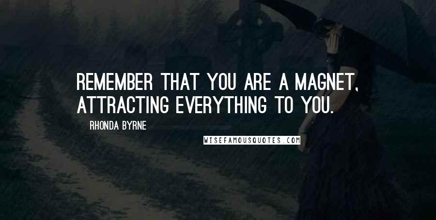 Rhonda Byrne Quotes: Remember that you are a magnet, attracting everything to you.