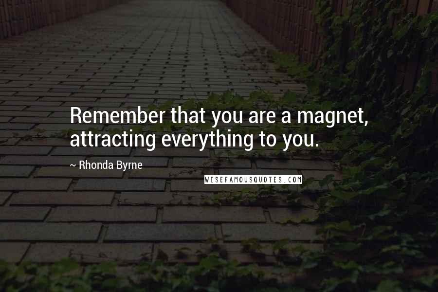 Rhonda Byrne Quotes: Remember that you are a magnet, attracting everything to you.