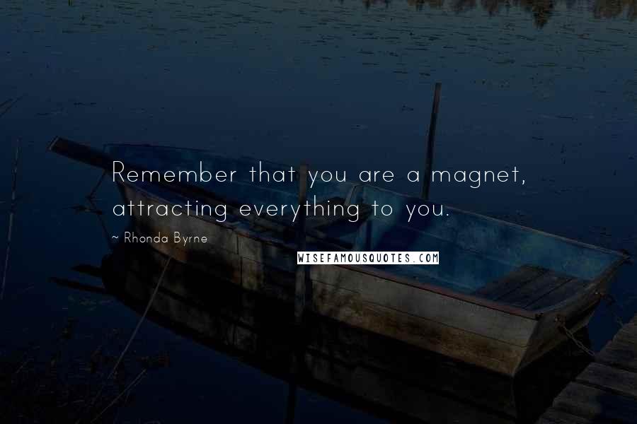 Rhonda Byrne Quotes: Remember that you are a magnet, attracting everything to you.