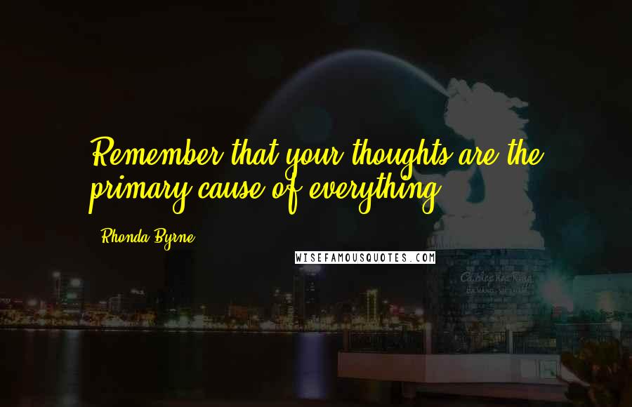Rhonda Byrne Quotes: Remember that your thoughts are the primary cause of everything.