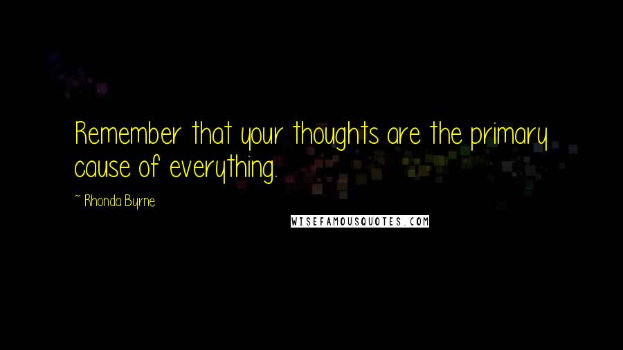 Rhonda Byrne Quotes: Remember that your thoughts are the primary cause of everything.