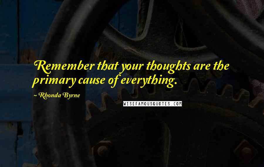 Rhonda Byrne Quotes: Remember that your thoughts are the primary cause of everything.