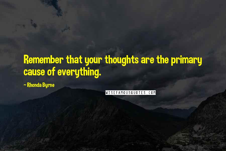 Rhonda Byrne Quotes: Remember that your thoughts are the primary cause of everything.