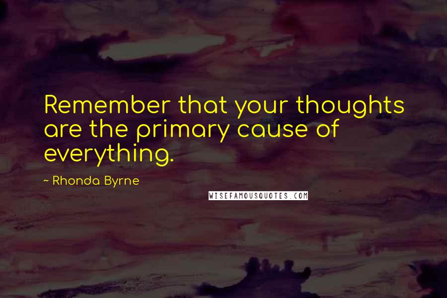 Rhonda Byrne Quotes: Remember that your thoughts are the primary cause of everything.
