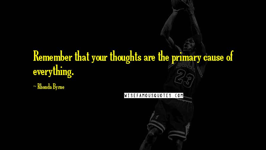 Rhonda Byrne Quotes: Remember that your thoughts are the primary cause of everything.